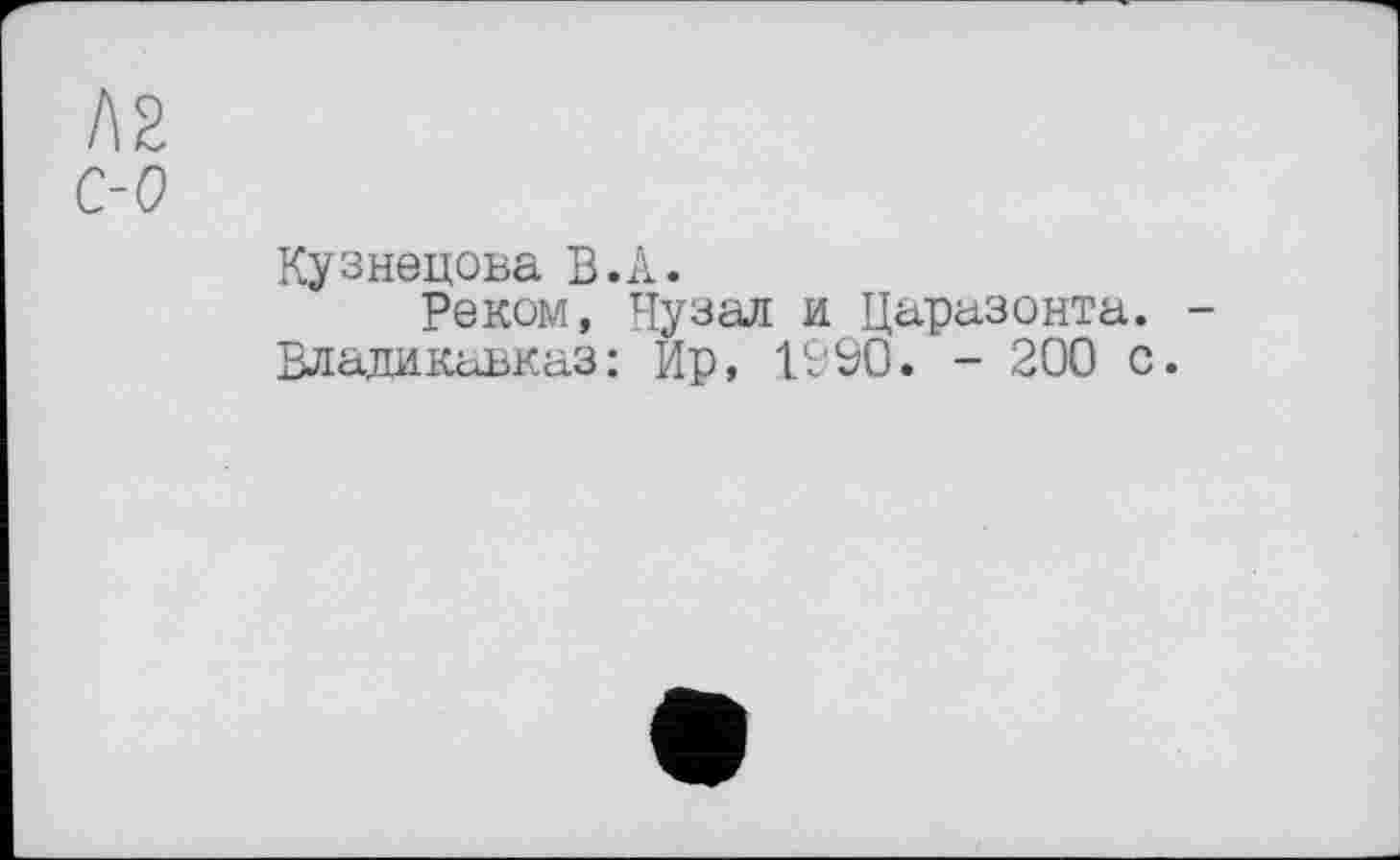 ﻿Л2
с-о
Кузнецова В.А.
Реком, Нузал и Царазонта. -Владикавказ: Ир, 1990. - 200 с.